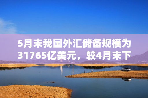 5月末我国外汇储备规模为31765亿美元，较4月末下降283亿美元，降幅为0.88%