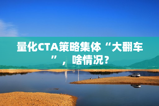 量化CTA策略集体“大翻车”，啥情况？
