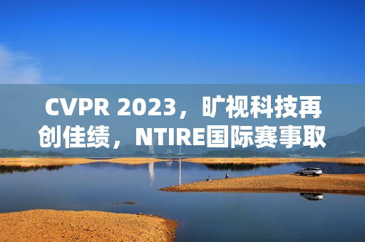 CVPR 2023，旷视科技再创佳绩，NTIRE国际赛事取得三连冠