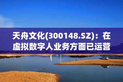 天舟文化(300148.SZ)：在虚拟数字人业务方面已运营邻家小仙、小丫同学等虚拟主播，全平台粉丝量超800万