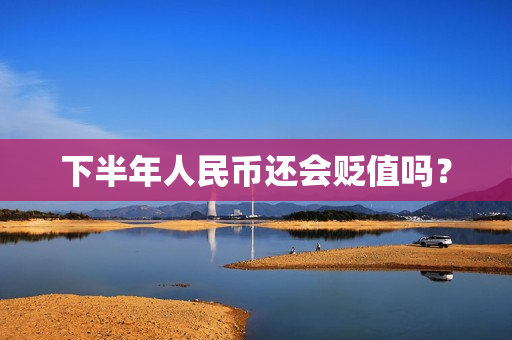 下半年人民币还会贬值吗？