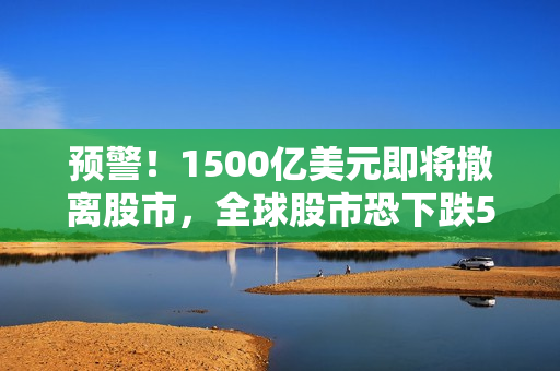 预警！1500亿美元即将撤离股市，全球股市恐下跌5%