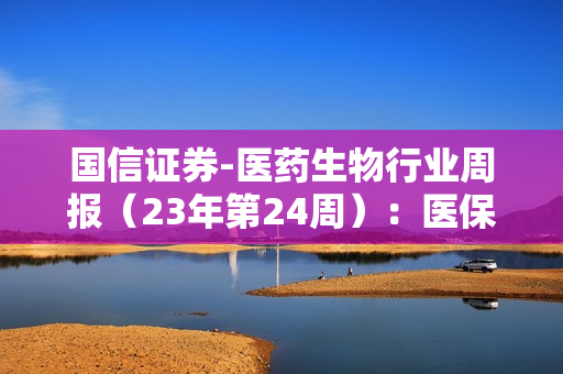 国信证券-医药生物行业周报（23年第24周）：医保目录调整方案征求意见稿发布，辅助生殖纳入地方医保-230618 第1张