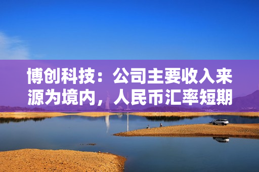 博创科技：公司主要收入来源为境内，人民币汇率短期波动对公司业务影响较小 第1张