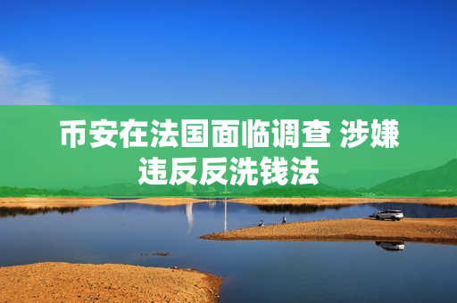 币安在法国面临调查 涉嫌违反反洗钱法 第1张