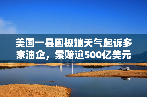 美国一县因极端天气起诉多家油企，索赔逾500亿美元