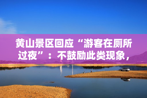 黄山景区回应“游客在厕所过夜”：不鼓励此类现象，再次呼吁游客错峰出行