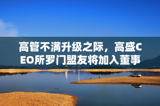 高管不满升级之际，高盛CEO所罗门盟友将加入董事会