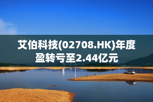 艾伯科技(02708.HK)年度盈转亏至2.44亿元