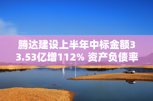 腾达建设上半年中标金额33.53亿增112% 资产负债率降至43%持续推进业务调整